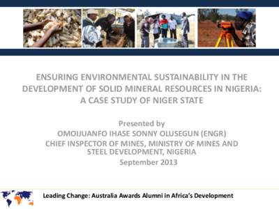 ENSURING ENVIRONMENTAL SUSTAINABILITY IN THE DEVELOPMENT OF SOLID MINERAL RESOURCES IN NIGERIA: A CASE STUDY OF NIGER STATE Presented by OMOIJUANFO IHASE SONNY OLUSEGUN (ENGR) CHIEF INSPECTOR OF MINES, MINISTRY OF MINES 