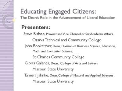 Educating Engaged Citizens: The Dean’s Role in the Advancement of Liberal Education Presenters: Steve Bishop, Provost and Vice Chancellor for Academic Affairs, Ozarks Technical and Community College