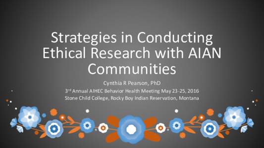 Strategies in Conducting Ethical Research with AIAN Communities Cynthia R Pearson, PhD 3rd Annual AIHEC Behavior Health Meeting May 23-25, 2016 Stone Child College, Rocky Boy Indian Reservation, Montana