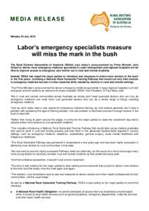 MEDIA RELEASE Monday 26 July 2010 Labor’s emergency specialists measure will miss the mark in the bush The Rural Doctors Association of Australia (RDAA) says today’s announcement by Prime Minister Julia