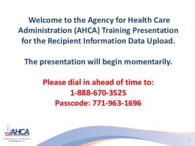 Welcome to the Agency for Health Care Administration (AHCA) Training Presentation for the Recipient Information Data Upload. The presentation will begin momentarily. Please dial in ahead of time to: [removed]