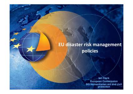 EU disaster risk management policies Ian Clark European Commission DG Humanitarian aid and1 civil