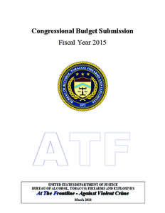 Congressional Budget Submission Fiscal Year 2015 ATF UNITED STATES DEPARTMENT OF JUSTICE BUREAU OF ALCOHOL, TOBACCO, FIREARMS AND EXPLOSIVES
