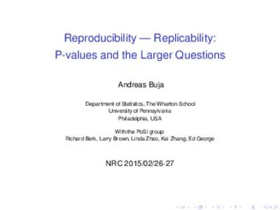 Reproducibility — Replicability: P-values and the Larger Questions Andreas Buja Department of Statistics, The Wharton School University of Pennsylvania Philadelphia, USA