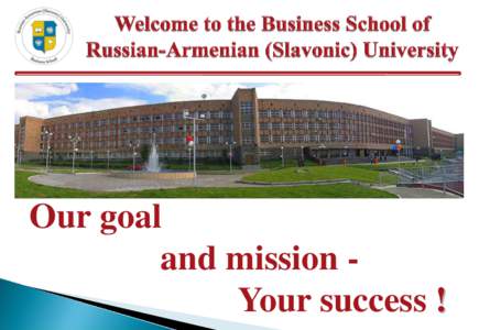 Our goal and mission Your success ! Russian-Armenian (Slavonic) University (RAU) (www.rau.am) was established in 1997 as an international public educational institution under an agreement between governments of the Russ