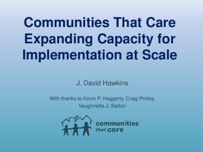 Communities That Care Expanding Capacity for Implementation at Scale J. David Hawkins With thanks to Kevin P. Haggerty, Craig PoVey, Vaughnetta J. Barton
