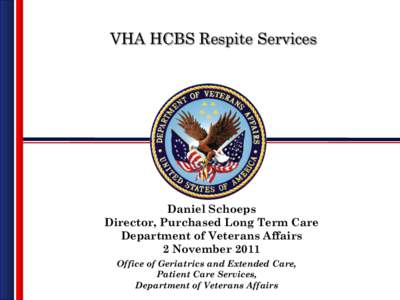 VHA HCBS Respite Services  Daniel Schoeps Director, Purchased Long Term Care Department of Veterans Affairs 2 November 2011