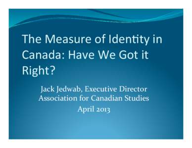    The	
  Measure	
  of	
  Iden/ty	
  in	
   Canada:	
  Have	
  We	
  Got	
  it	
   Right?	
   Jack	
  Jedwab,	
  Executive	
  Director	
  	
  