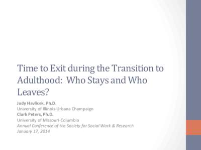 Time	
  to	
  Exit	
  during	
  the	
  Transition	
  to	
   Adulthood:	
  	
  Who	
  Stays	
  and	
  Who	
   Leaves?	
   Judy	
  Havlicek,	
  Ph.D.	
   University	
  of	
  Illinois-­‐Urbana	
  Cham