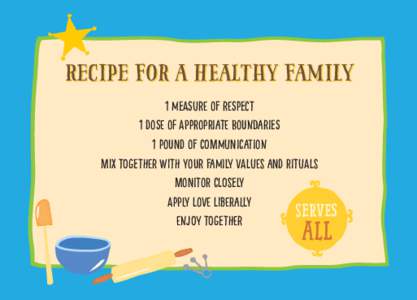 Recipe for a healthy family 1 measure of respect 1 dose of appropriate boundaries 1 pound of communication Mix together with your family values and rituals Monitor closely