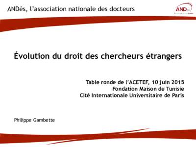 ANDès, l’association nationale des docteurs  Évolution du droit des chercheurs étrangers Table ronde de l’ACETEF, 10 juin 2015 Fondation Maison de Tunisie Cité Internationale Universitaire de Paris