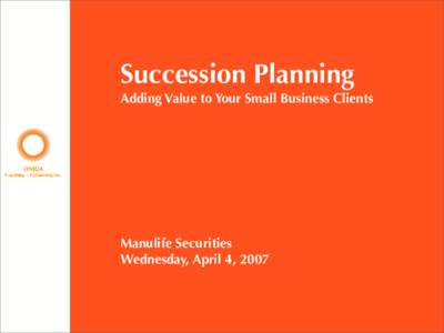 Succession Planning Adding Value to Your Small Business Clients Manulife Securities Wednesday, April 4, 2007