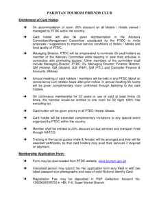 PAKISTAN TOURISM FRIENDS CLUB Entitlement of Card Holder: On accommodation of room, 20% discount on all Motels / Hotels owned / managed by PTDC within the country; Card holder will also be given representation in the Adv