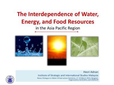 The Interdependence of Water, Energy, and Food Resources in the Asia Pacific Region Hezri Adnan Institute of Strategic and International Studies Malaysia