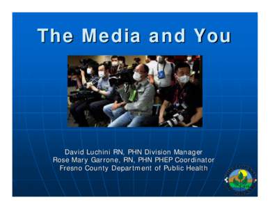 The Media and You  David Luchini RN, PHN Division Manager Rose Mary Garrone, RN, PHN PHEP Coordinator Fresno County Department of Public Health