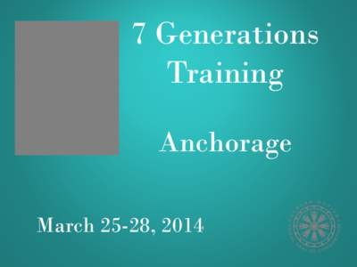 7 Generations Training Anchorage March 25-28, 2014  Atmautluak | Brevig Mission | Chickaloon | Diomede |