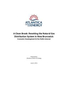 A Clean Break: Resetting the Natural Gas Distribution System in New Brunswick: Economic Development & the Public Interest Prepared by: Atlantica Centre for Energy