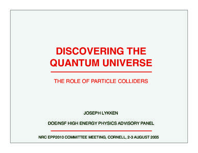 DISCOVERING THE QUANTUM UNIVERSE THE ROLE OF PARTICLE COLLIDERS JOSEPH LYKKEN DOE/NSF HIGH ENERGY PHYSICS ADVISORY PANEL