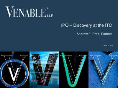 IPO – Discovery at the ITC Andrew F. Pratt, Partner APRIL 24, 2014  © 2013 Venable LLP