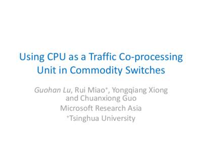 Using CPU as a Traffic Co-processing Unit in Commodity Switches Guohan Lu, Rui Miao+, Yongqiang Xiong and Chuanxiong Guo Microsoft Research Asia +Tsinghua University