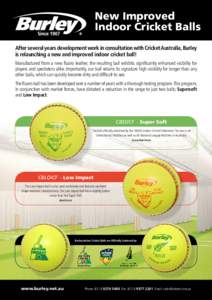 New Improved Indoor Cricket Balls After several years development work in consultation with Cricket Australia, Burley is relaunching a new and improved indoor cricket ball! Manufactured from a new fluoro leather, the res