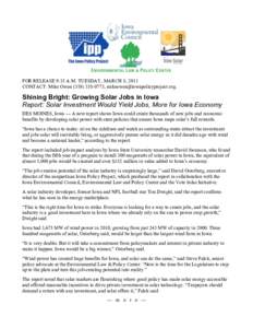 FOR RELEASE 9:15 A.M. TUESDAY, MARCH 8, 2011 CONTACT: Mike Owen, . Shining Bright: Growing Solar Jobs in Iowa Report: Solar Investment Would Yield Jobs, More for Iowa Economy 