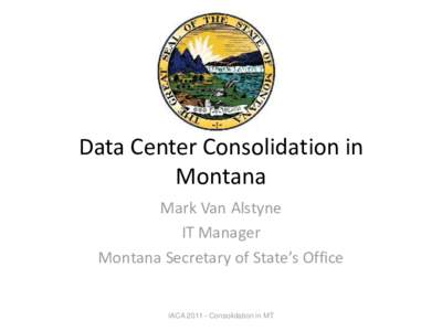 Data Center Consolidation in Montana Mark Van Alstyne IT Manager Montana Secretary of State’s Office