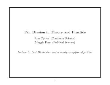 Fair Divsion in Theory and Practice Ron Cytron (Computer Science) Maggie Penn (Political Science) Lecture 6: Last Diminsher and a nearly envy-free algorithm  1