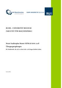 RUHR – UNIVERSITÄT BOCHUM FAKULTÄT FÜR MASCHINENBAU Neuer Studienplan Master SEPM ab SoSe 2018 Übergangsregelungen für Studierende, die sich vor dem SoSe 2018 eingeschrieben haben.