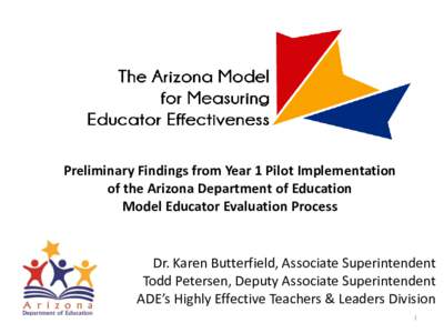 Preliminary Findings from Year 1 Pilot Implementation of the Arizona Department of Education Model Educator Evaluation Process Dr. Karen Butterfield, Associate Superintendent Todd Petersen, Deputy Associate Superintenden