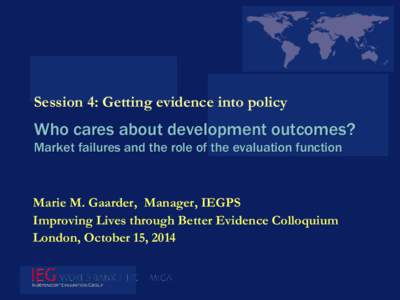Session 4: Getting evidence into policy  Who cares about development outcomes? Market failures and the role of the evaluation function  Marie M. Gaarder, Manager, IEGPS