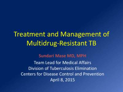 Treatment and Management of Multidrug-Resistant TB Sundari Mase MD, MPH Team Lead for Medical Affairs Division of Tuberculosis Elimination Centers for Disease Control and Prevention