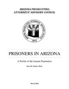 ARIZONA PROSECUTING ATTORNEYS’ ADVISORY COUNCIL PRISONERS IN ARIZONA A Profile of the Inmate Population Daryl R. Fischer, Ph.D.