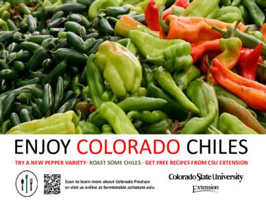 ENJOY COLORADO CHILES TRY A NEW PEPPER VARIETY· ROAST SOME CHILES · GET FREE RECIPES FROM CSU EXTENSION Scan to learn more about Colorado Produce or visit us online at farmtotable.colostate.edu  