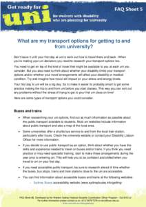 FAQ Sheet 5  What are my transport options for getting to and from university? Don’t leave it until your first day at uni to work out how to travel there and back. When you’re making your uni decisions you need to re