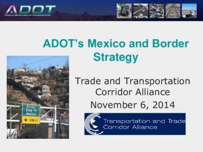 ADOT’s Mexico and Border Strategy Trade and Transportation Corridor Alliance November 6, 2014