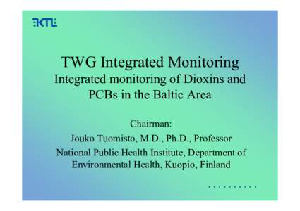 TWG Integrated Monitoring Integrated monitoring of Dioxins and PCBs in the Baltic Area Chairman: Jouko Tuomisto, M.D., Ph.D., Professor National Public Health Institute, Department of