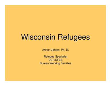 Wisconsin Refugees Arthur Upham, Ph. D. Refugee Specialist DCF/DFES Bureau Working Families