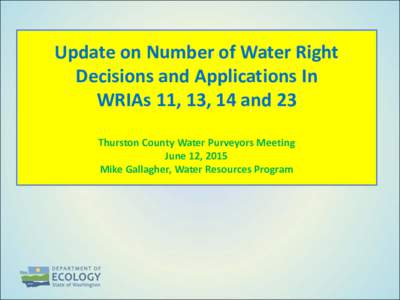 Update on Number of Water Right Decisions and Applications In WRIAs 11, 13, 14 and 23 Thurston County Water Purveyors Meeting June 12, 2015 Mike Gallagher, Water Resources Program