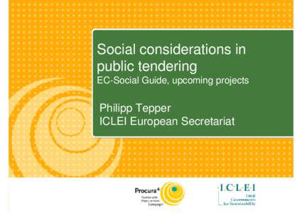 Social considerations in public tendering EC-Social Guide, upcoming projects Philipp Tepper ICLEI European Secretariat