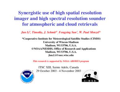 Synergistic use of high spatial resolution imager and high spectral resolution sounder for atmospheric and cloud retrievals Jun Li*, Timothy, J. Schmit@, Fengying Sun*, W. Paul Menzel@ *Cooperative Institute for Meteorol