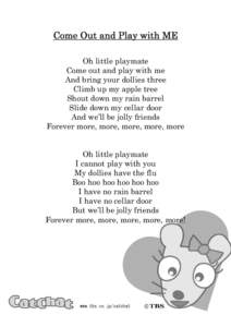 Come Out and Play with ME Oh little playmate Come out and play with me And bring your dollies three Climb up my apple tree Shout down my rain barrel