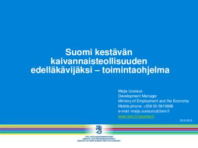 Suomi kestävän kaivannaisteollisuuden edelläkävijäksi – toimintaohjelma Maija Uusisuo Development Manager Ministry of Employment and the Economy