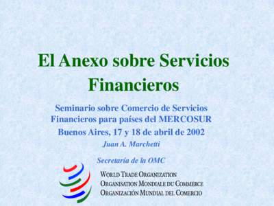 El Anexo sobre Servicios Financieros Seminario sobre Comercio de Servicios Financieros para países del MERCOSUR Buenos Aires, 17 y 18 de abril de 2002 Juan A. Marchetti