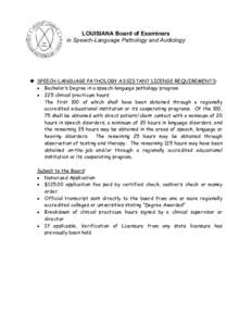 LOUISIANA Board of Examiners in Speech-Language Pathology and Audiology  SPEECH-LANGUAGE PATHOLOGY ASSISTANT LICENSE REQUIREMENTS: • Bachelor’s Degree in a speech-language pathology program • 225 clinical practic