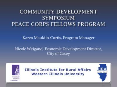 Karen Mauldin-Curtis, Program Manager Nicole Weigand, Economic Development Director, City of Casey Illinois Institute for Rural Affairs Western Illinois University