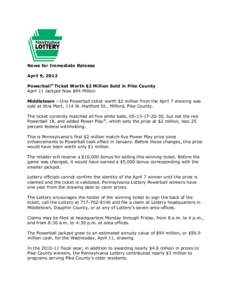 News for Immediate Release April 9, 2012 Powerball® Ticket Worth $2 Million Sold in Pike County April 11 Jackpot Now $94 Million Middletown – One Powerball ticket worth $2 million from the April 7 drawing was sold at 