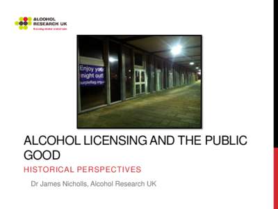 ALCOHOL LICENSING AND THE PUBLIC GOOD HISTORICAL PERSPECTIVES Dr James Nicholls, Alcohol Research UK  National licensing policy