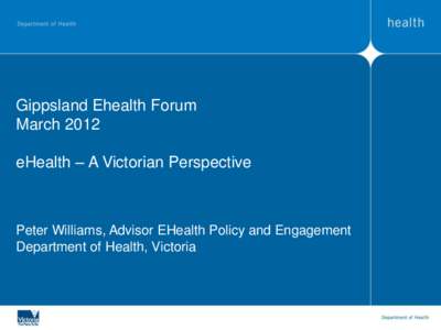 Gippsland Ehealth Forum March 2012 eHealth – A Victorian Perspective Peter Williams, Advisor EHealth Policy and Engagement Department of Health, Victoria