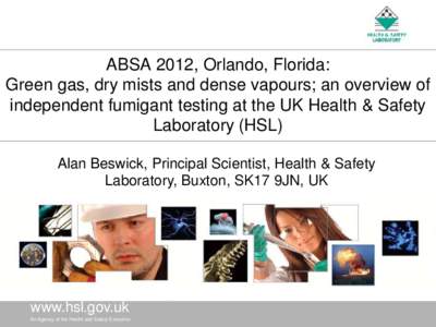 ABSA 2012, Orlando, Florida: Green gas, dry mists and dense vapours; an overview of independent fumigant testing at the UK Health & Safety Laboratory (HSL) Alan Beswick, Principal Scientist, Health & Safety Laboratory, B